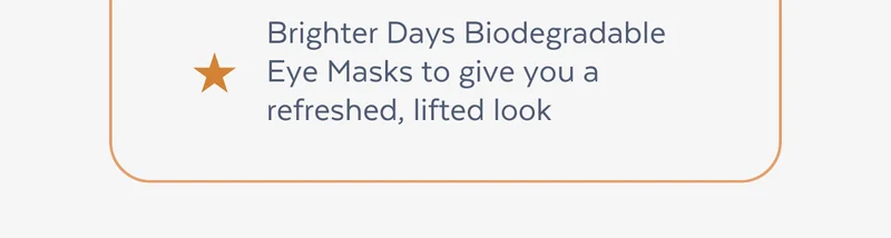 Brighter Days Biodegradable Eye Masks to give you a refreshed, lifted look