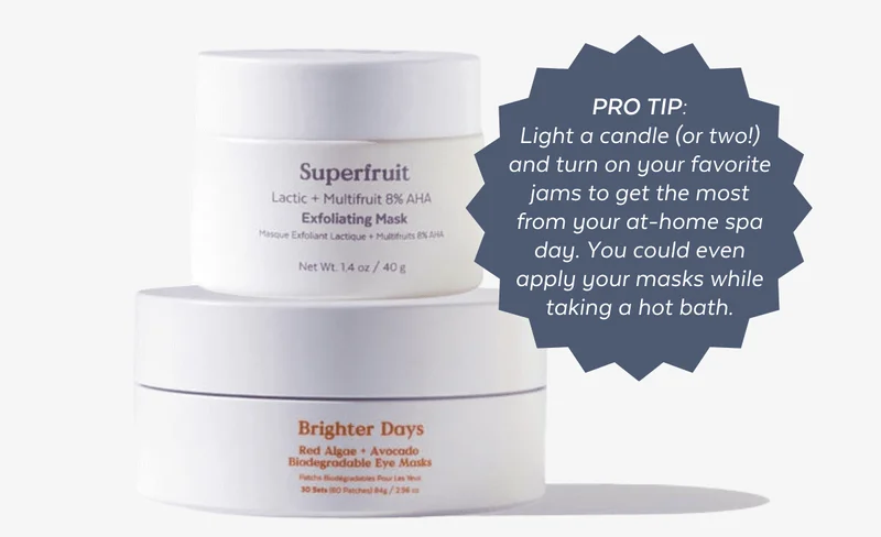 PRO TIP: Light a candle (or two!) and turn on your favorite jams to get the most from your at-home spa day. You could even apply your masks while taking a hot bath.