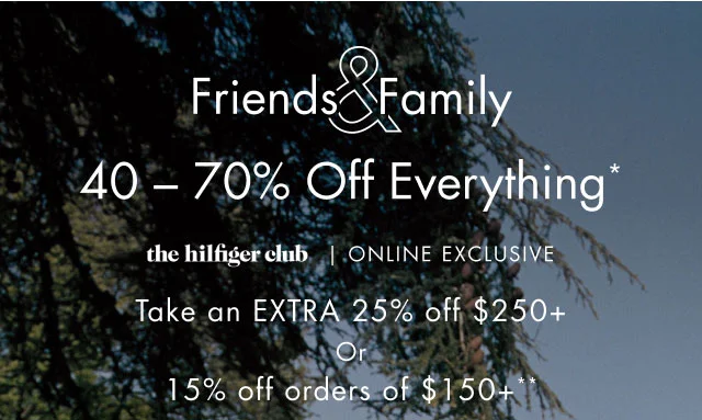 Friends & Family                                            40- 70% off everything*                                            the Hilfiger club online exclusive                                            Take an extra 25% off $250+ or 15% off orders of $150+**