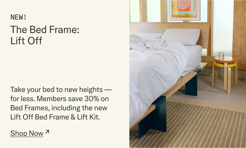 NEW! The Bed Frame: Lift Off - Take your bed to new heights, for less. Members save 30% on Bed Frames, including the new Lift Off Bed Frame & Lift Kit.