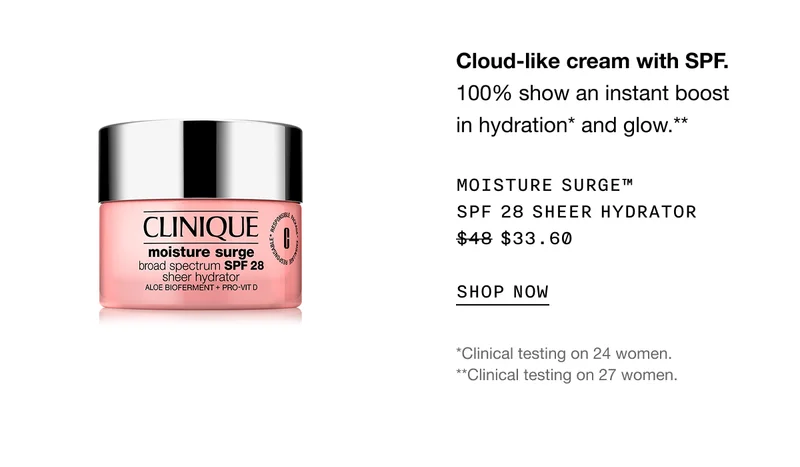 Cloud-like cream with SPF. 100% show an instant boost in hydration* and glow.** Moisture surge™ SPF 28 sheer hydrator $33.60 | SHOP NOW | *Clinical testing on 24 women. **Clinical testing on 27 women.