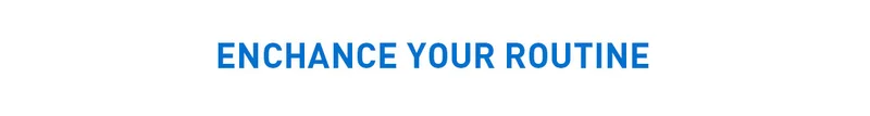 ENCHANCE YOUR ROUTINE