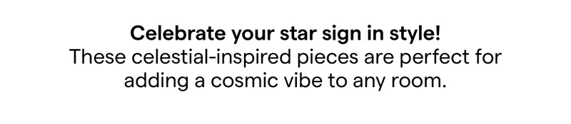 Celebrate your star sign in style! These celestial-inspired pieces are perfect for adding a cosmic vibe to any room.