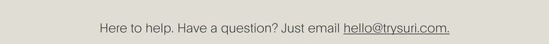 here to help. have a question? just email hello@trysuri.com.