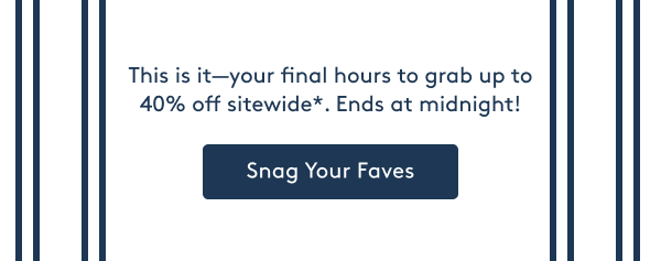 This is it—your final hours to grab up to 40% off sitewide*