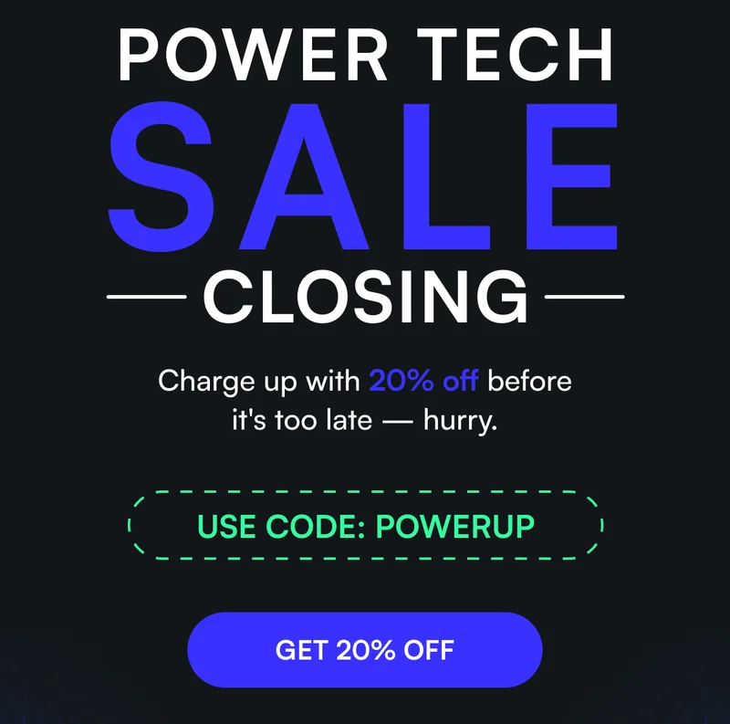 POWER TECH SALE CLOSING - Charge up with 20% off before it's too late — hurry.  USE CODE: POWERUP  [ GET 20% OFF ]