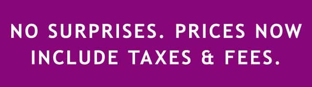 NO SURPRISES. PRICES NOW INCLUDE TAXES AND FEES
