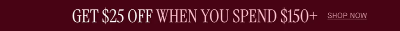 GET $25 OFF WHEN SPEND $150+