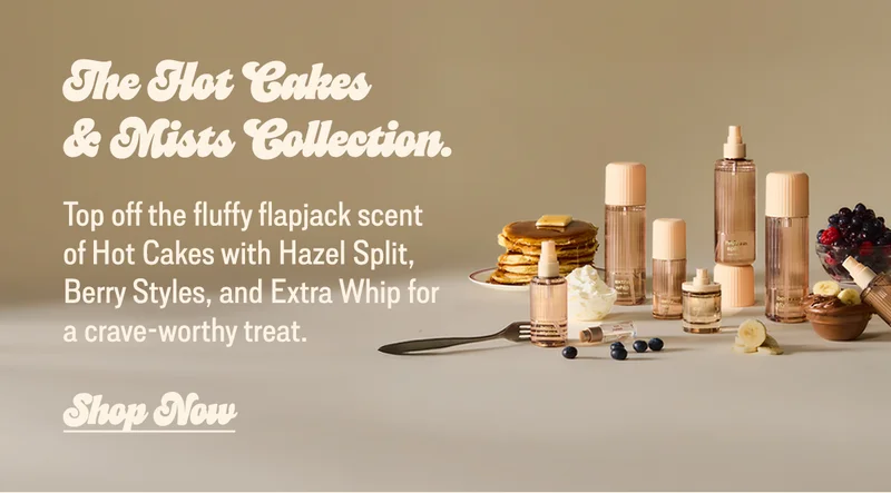 Top off the fluffy flapjack scent of Hot Cakes with Hazel Split, Berry Styles, and Extra Whip for a crave-worthy treat.  [shop now]