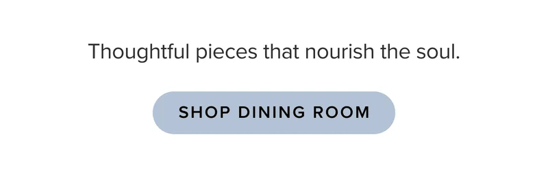 Thoughtful pieces that nourish the soul. Shop Dining Room.