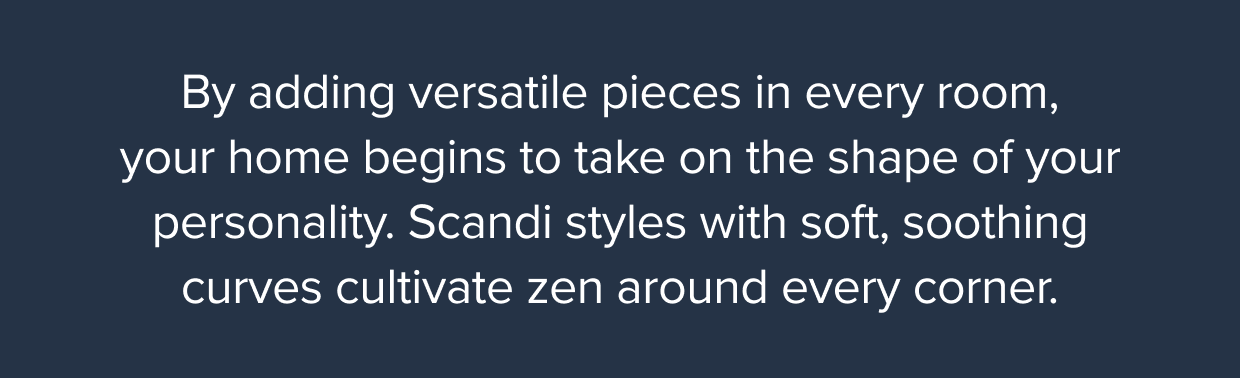 Scandi styles with soft, soothing curves cultivate zen around every corner. Shop now.