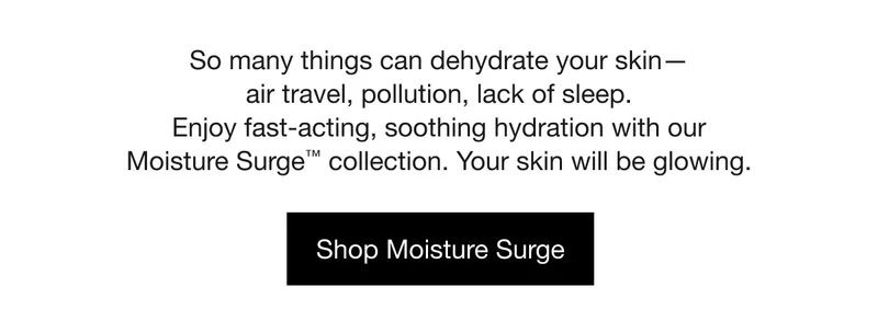 So many things can dehydrate your skin—air travel, pollution, lack of sleep. | Enjoy fast-acting, soothing hydration with our Moisture Surge™ collection. Your skin will be glowing. | Shop Moisture Surge