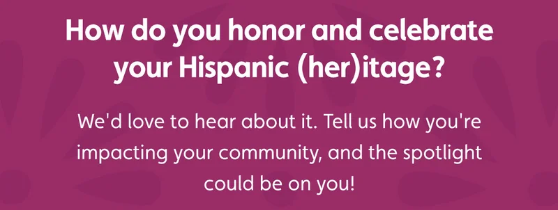 How do you honor and celebrate your Hispanic (her)itage? We'd love to hear about it. Tell us how you're impacting your community, and the spotlight could be on you!