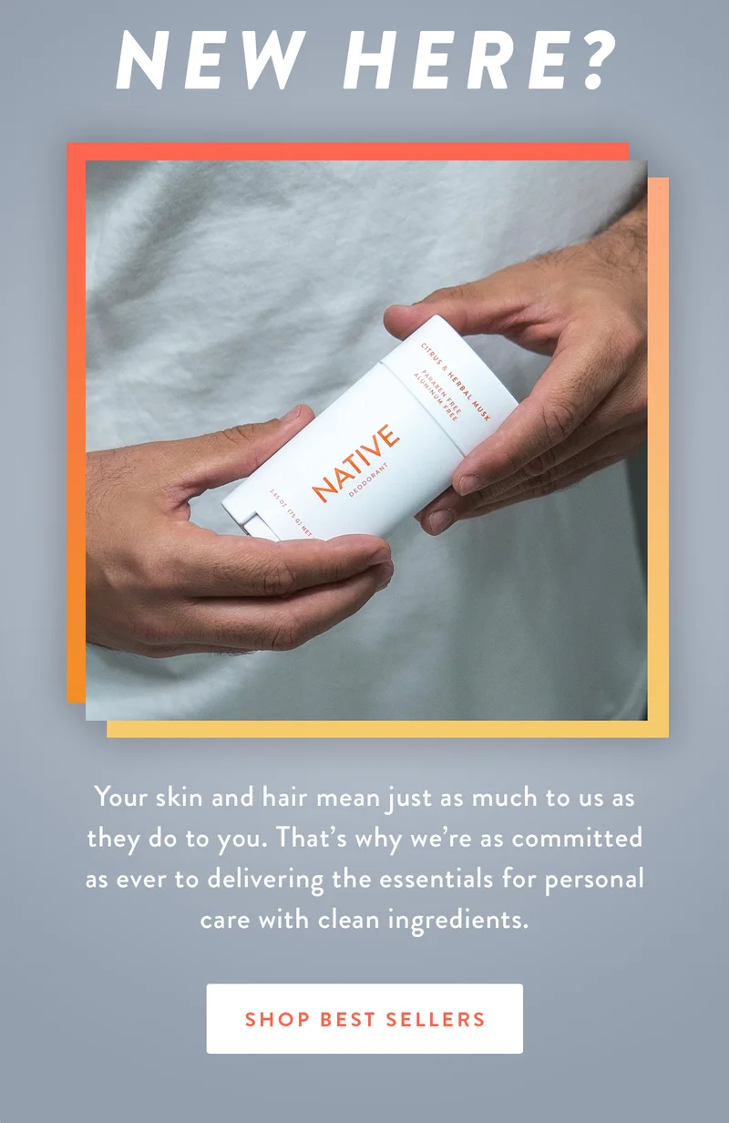 New here? | Your skin and hair mean just as much to us as they do to you. That’s why we’re as committed as ever to delivering the essentials for personal care with clean ingredients. | SHOP BEST SELLERS