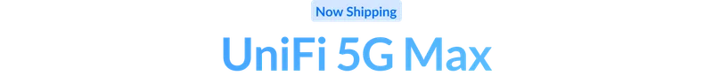 Now shipping: UniFi 5G Max