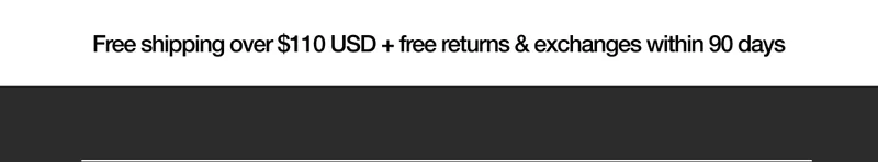 Free Shipping over $110 USD + free returns & exchanges within 90 days