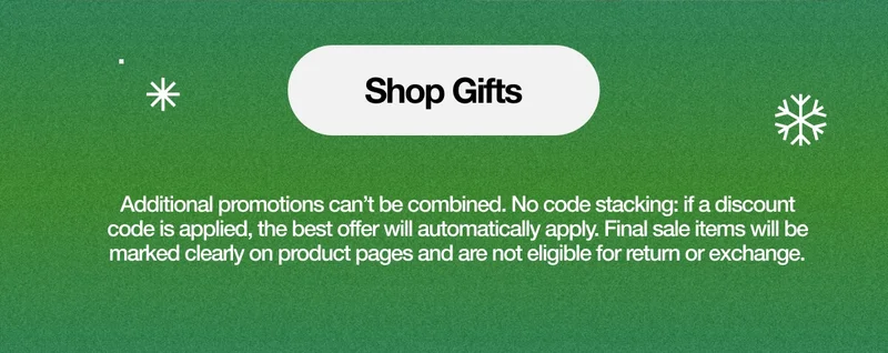 Shop Gifts. Additional promotions can’t be combined. No code stacking: if a discount code is applied, the best offer will automatically apply. Final sale items will be marked clearly on product pages and are not eligible for return or exchange.
