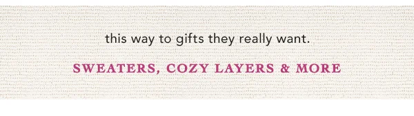 this way to gifts they really want. sweaters, cozy layers and more