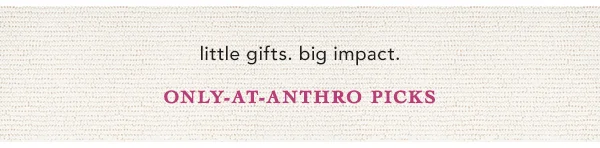 little gifts. big impact. only-at-anthro picks