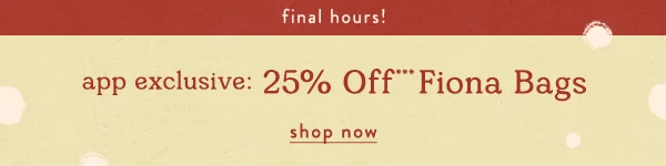 final hours! appexclsuive: 25% off fiona bags, shop now
