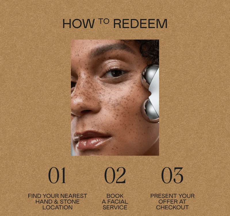 How to Redeem: 01. Find your nearest Hand & Stone location 02. Book a facial service 03. Present your offer at checkout
