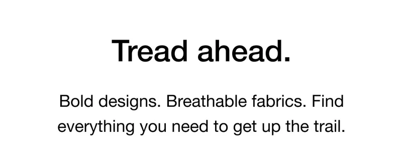 Tread ahead. Bold designs. Breathable fabrics. Find everything you need to get up the trail.