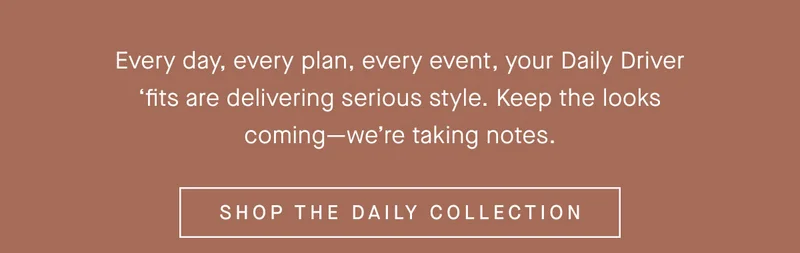Every day, every plan, every event, your Daily Driver ‘fits are delivering serious style. Keep the looks coming—we’re taking notes. CTA: SHOP THE DAILY COLLECTION