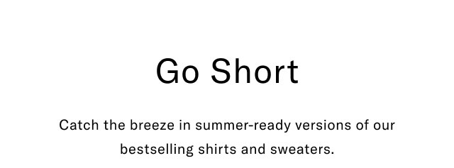 Go short                                            Catch the breeze in summer-ready versions of our bestselling shirts and sweaters.