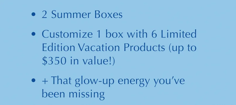 2 Summer Boxes | Customize 1 box with 6 Limited Edition Vacation Products (up to $350 in value!) | + That glow-up energy you’ve been missing