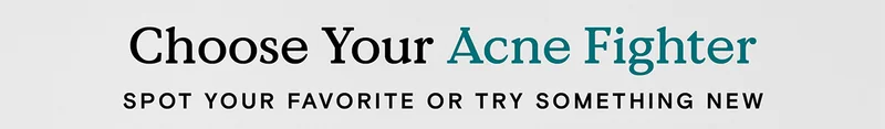 Choose Your Acne Fighter - Spot your favorite or try something new