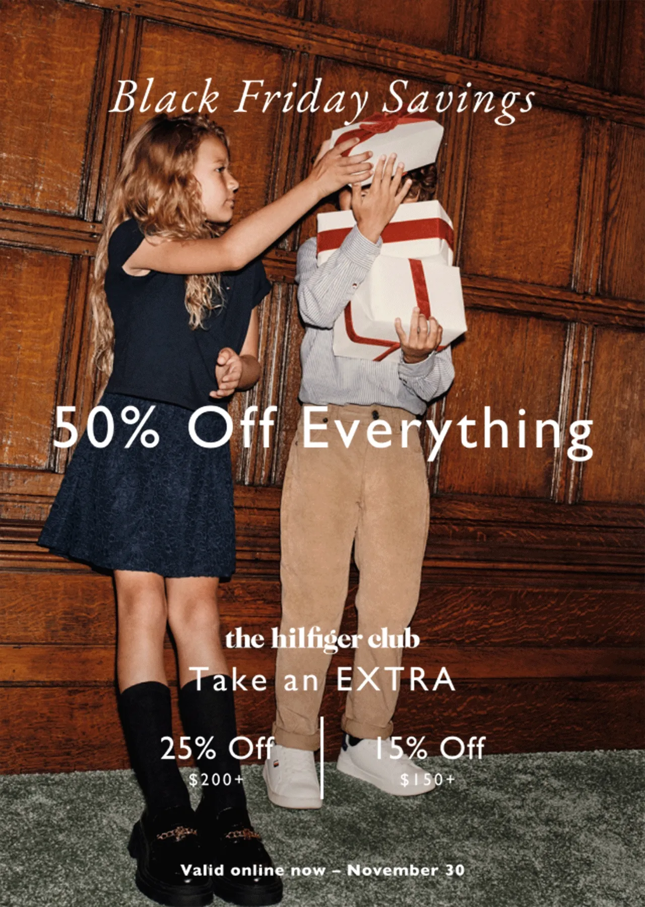 Black Friday savings                                            50% off everyhting                                            the Hilfiger club                                            Take an extra 20% off $200+ or 15% off $150+                                            Valid now - November 30