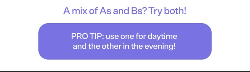 A mix of As and Bs? Try both! Pro tip: use one for daytime and the other in the evening!