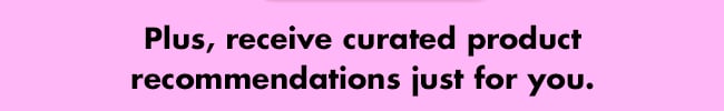 Plus, receive curated product recommendations just for you