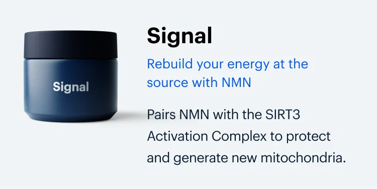 Signal | Rebuild your energy at the source with NMN | Pairs NMN with the SIRT3 Activation Complex to protect and generate new mitochondria.