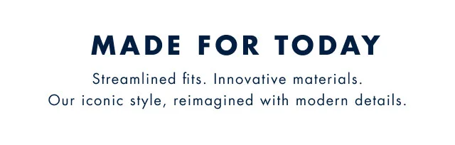 Made for tday                                            Streamlined fits. Innovative materials. Our iconic style, reimagined with modern details.