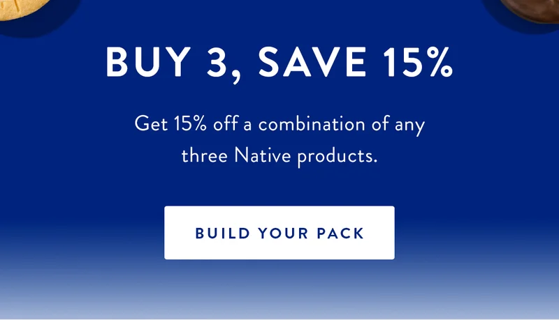 Buy 3, Save 15% | Get 15% off a combination of any three Native products. | BUILD YOUR PACK