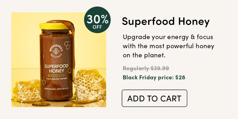 30% Off Superfood Honey      Upgrade your energy & focus with the most powerful honey on the planet.        Regularly $39.99  Black Friday price: $28