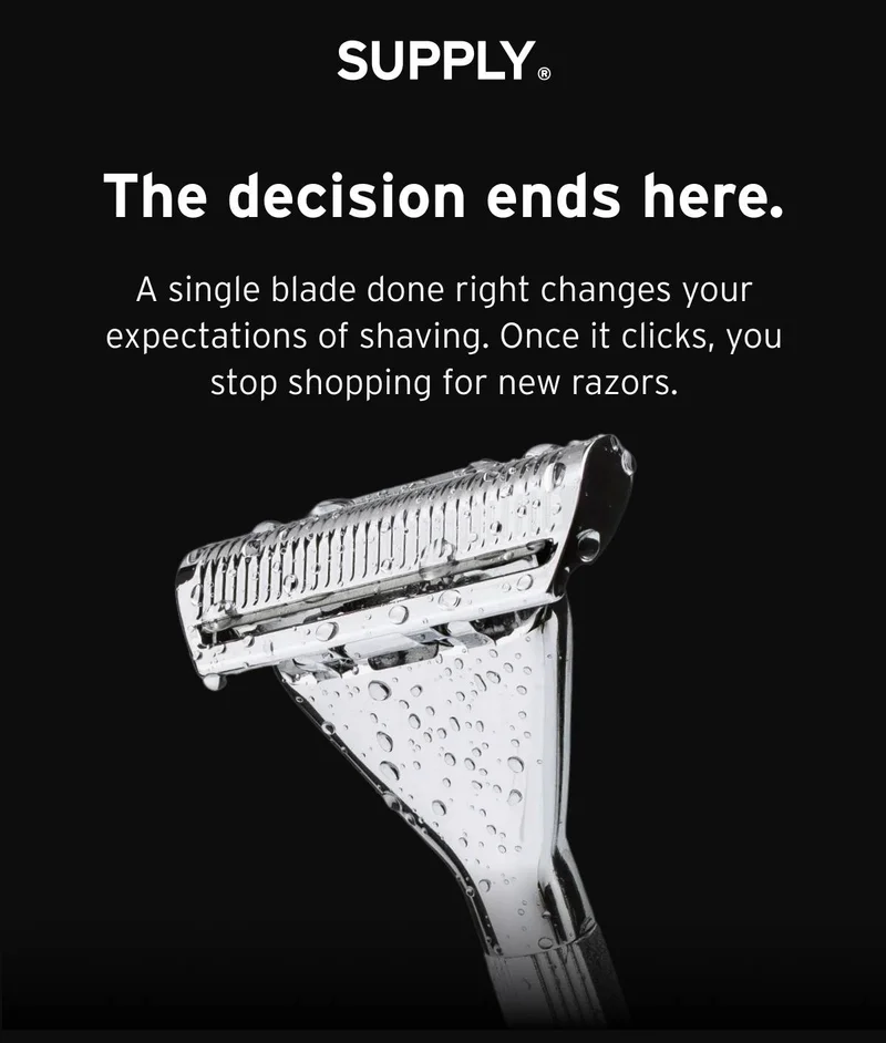 SUPPLY. The decision ends here. A single blade done right changes your expectations of shaving. Once it clicks, you stop shopping for new razors.