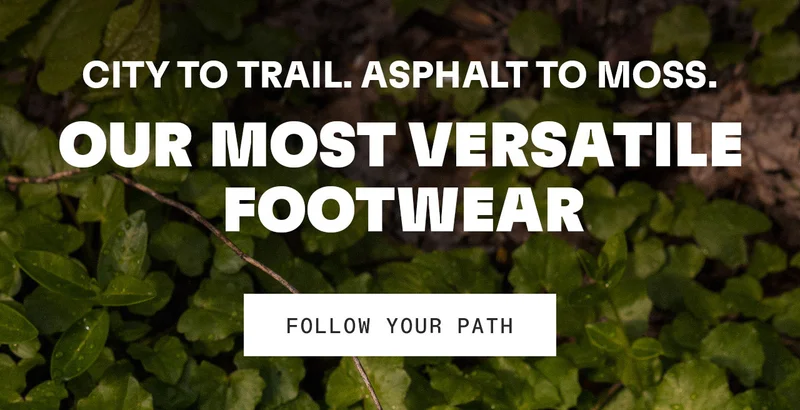 CITY TO TRAIL. ASPHALT TO MOSS. OUR MOST VERSATILE FOOTWEAR. FOLLOW YOUR PATH.