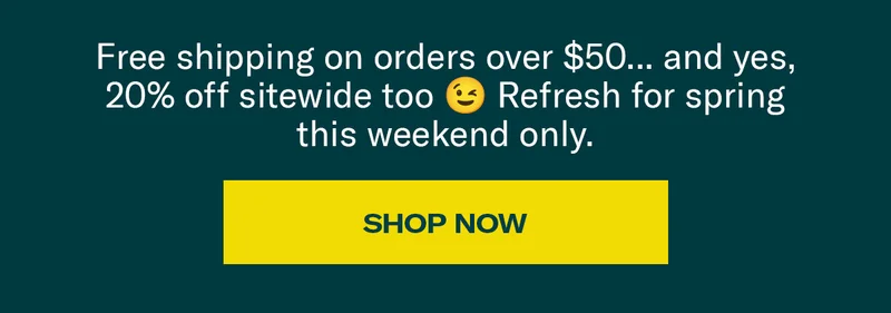 Free shipping on orders over $50... and yes, 20% off sitewide too. Refresh for spring this weekend only. | Shop Now