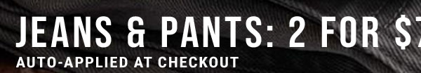 Jeans & Pants 2 For $70* Auto-Applied At Checkout