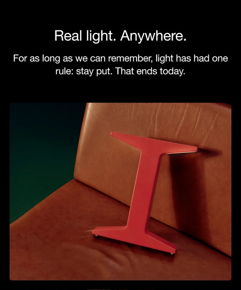 Uncompromising design Real light. Anywhere. For as long as we can remember, light has had one rule: stay put. That ends today.