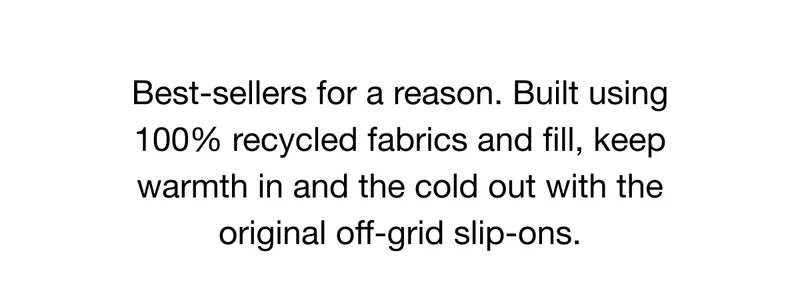 Best-sellers for a reason. Built using 100% recycled fabrics and fill, keep warmth in and the cold out with the original off-grid slip-ons.