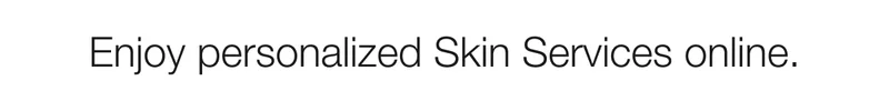 Enjoy personalized Skin Services online.