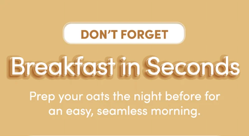Don't forget Breakfast in Seconds | Prep your oats the night before for an easy, seamless morning.