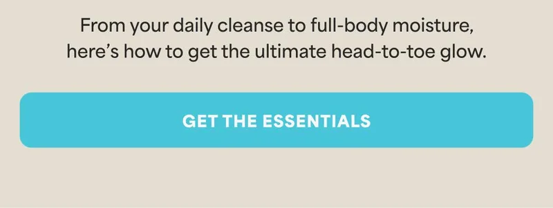 From your daily cleanse to full-body moisture, here’s how to get the ultimate head-to-toe glow. -- GET THE ESSENTIALS