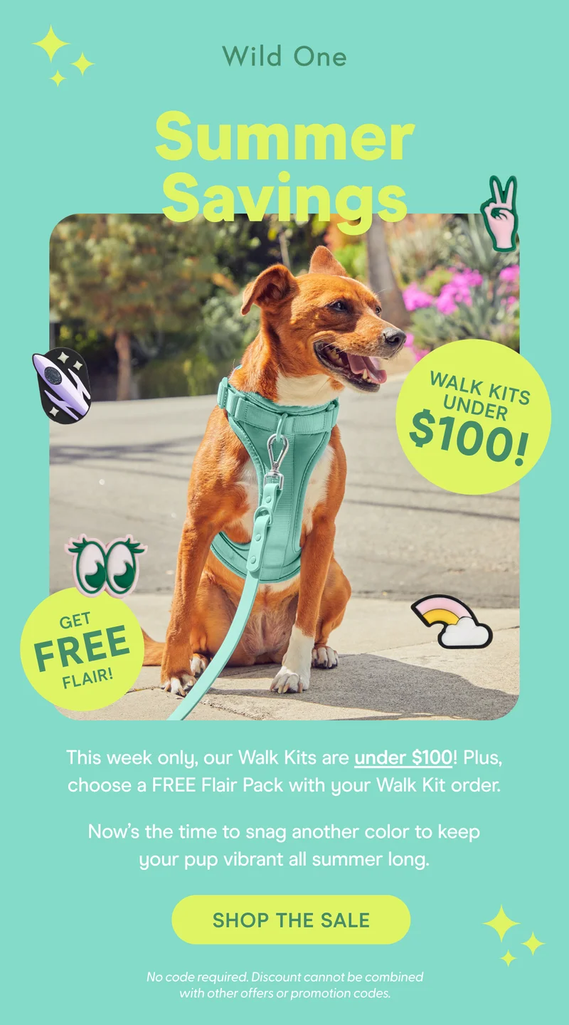 This week only, our Walk Kits are under $100! Plus, choose a FREE Flair Pack with your Walk Kit order. Now’s the time to snag another color to keep your pup vibrant all summer long.