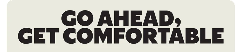 GO AHEAD, GET COMFORTABLE