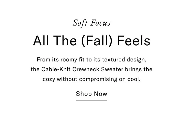 Soft focus All the (Fall) feels From its roomy fit to its textured design, the cable-knit crewneck sweater brings the cozy without the compromising on cool. Shop now