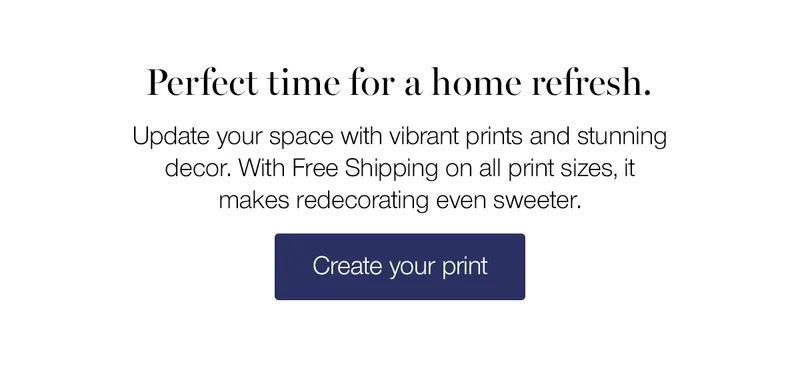 Perfect time for a home refresh. Update your space with vibrant prints and stunning decor. With Free Shipping on all print sizes, it makes redecorating even sweeter.